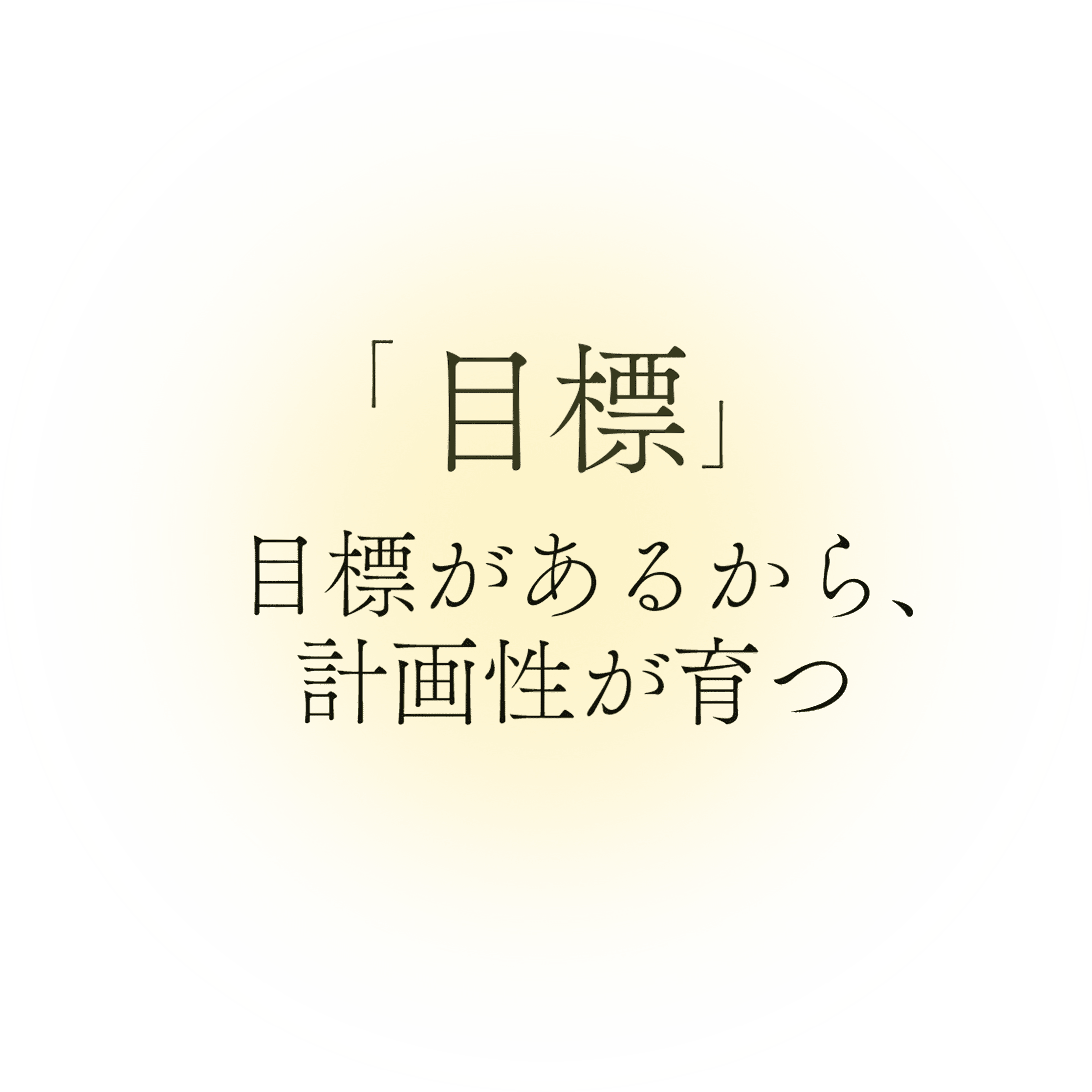 目標 目標があるから、計画性が育つ